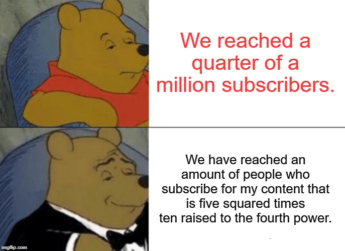 Tuxedo Winnie The Pooh Meme | We reached a quarter of a million subscribers. We have reached an amount of people who subscribe for my content that is five squared times t | image tagged in memes,tuxedo winnie the pooh | made w/ Imgflip meme maker