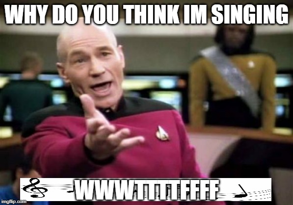 Picard Wtf Meme | WHY DO YOU THINK IM SINGING; WWWTTTTFFFF | image tagged in picard wtf,star trek,music,wtf | made w/ Imgflip meme maker