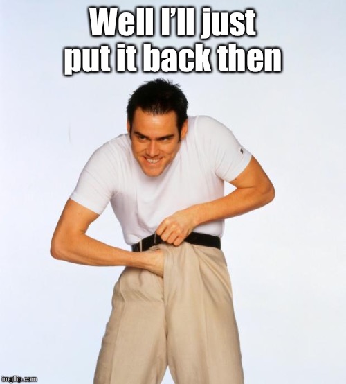 pervert jim | Well I’ll just put it back then | image tagged in pervert jim | made w/ Imgflip meme maker