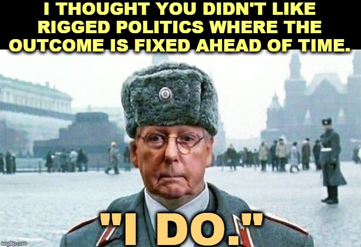 Mitch doesn't want to call any witnesses. Because if witnesses testify, the Senate will have to vote to convict. | I THOUGHT YOU DIDN'T LIKE RIGGED POLITICS WHERE THE OUTCOME IS FIXED AHEAD OF TIME. "I DO." | image tagged in moscow mitch,corrupt,fixed,partisanship,washington dc,impeachment | made w/ Imgflip meme maker