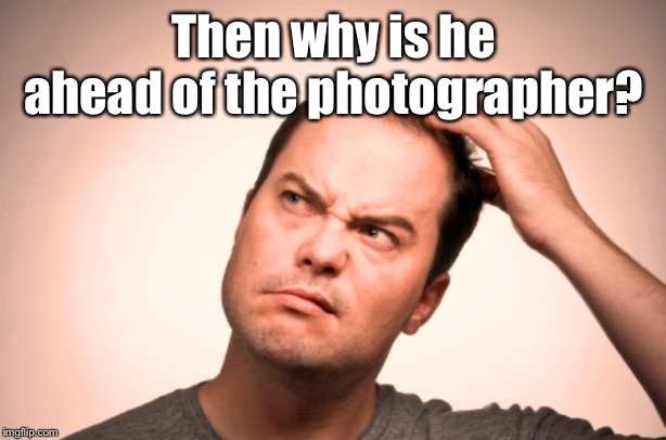 puzzled man | Then why is he ahead of the photographer? | image tagged in puzzled man | made w/ Imgflip meme maker