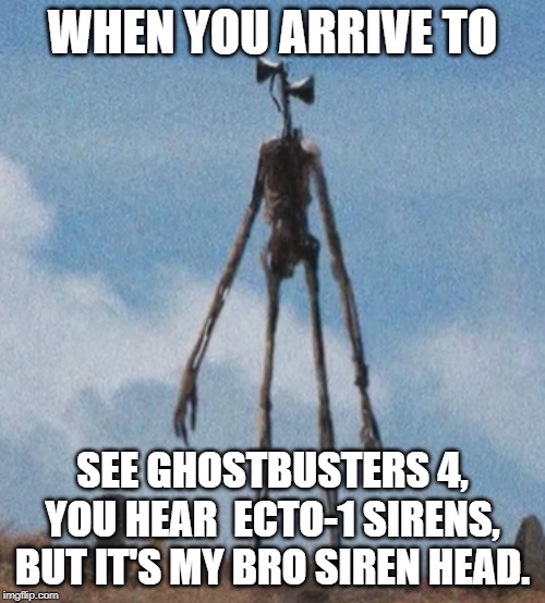 siren head | WHEN YOU ARRIVE TO; SEE GHOSTBUSTERS 4, YOU HEAR  ECTO-1 SIRENS, BUT IT'S MY BRO SIREN HEAD. | image tagged in siren head | made w/ Imgflip meme maker