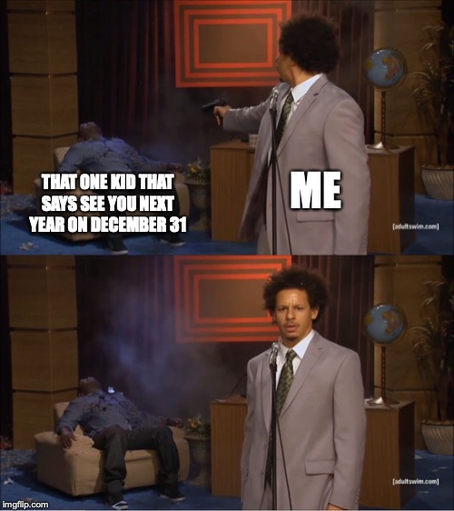 We all know the joke, and surprisingly, every year, it doesn't suddenly get funny | ME; THAT ONE KID THAT SAYS SEE YOU NEXT YEAR ON DECEMBER 31 | image tagged in who killed hannibal,see you next year,bad joke | made w/ Imgflip meme maker