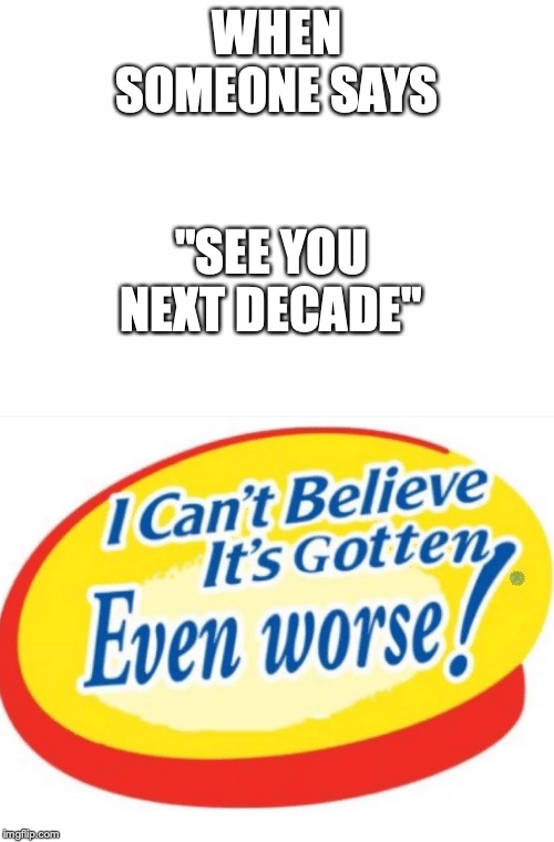 How could a bad joke get even worse? | WHEN SOMEONE SAYS; "SEE YOU NEXT DECADE" | image tagged in i can't believe it's gotten even worse,see you next decade,see you next year | made w/ Imgflip meme maker