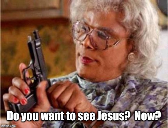 Madea | Do you want to see Jesus?  Now? | image tagged in madea | made w/ Imgflip meme maker