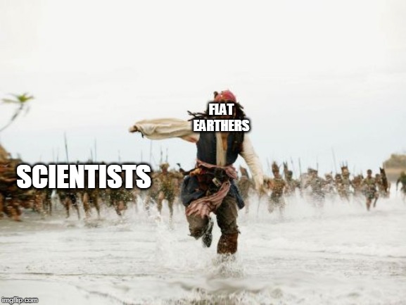 Jack Sparrow Being Chased Meme | FLAT EARTHERS; SCIENTISTS | image tagged in memes,jack sparrow being chased | made w/ Imgflip meme maker