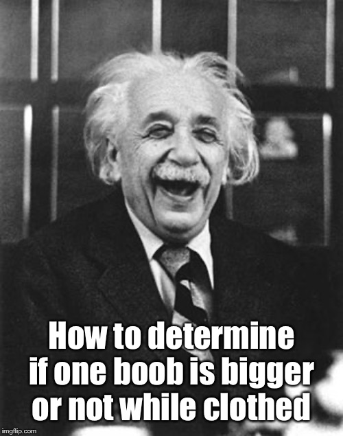 Einstein laugh | How to determine if one boob is bigger or not while clothed | image tagged in einstein laugh | made w/ Imgflip meme maker