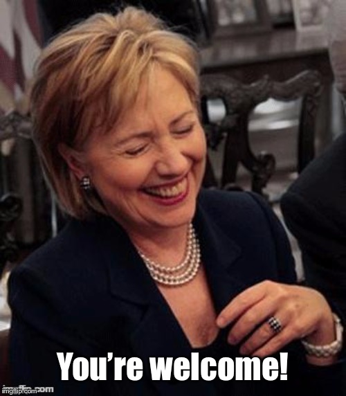 Hillary LOL | You’re welcome! | image tagged in hillary lol | made w/ Imgflip meme maker