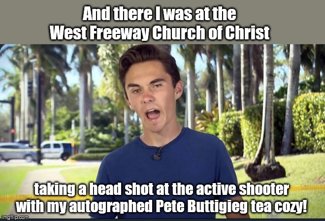 David Hogg | And there I was at the West Freeway Church of Christ; taking a head shot at the active shooter with my autographed Pete Buttigieg tea cozy! | image tagged in david hogg,west freeway church of christ,shooting,parishioners took down shooter with their own guns,gun control nuts | made w/ Imgflip meme maker