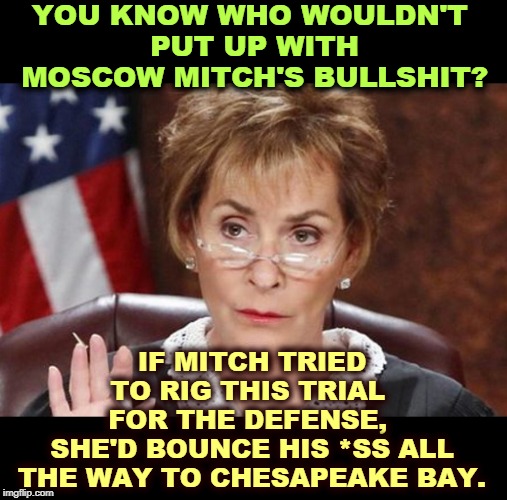 Mitch doesn't want to call any witnesses. Because if they testify, the Senate will have to vote to convict. | YOU KNOW WHO WOULDN'T 
PUT UP WITH MOSCOW MITCH'S BULLSHIT? IF MITCH TRIED TO RIG THIS TRIAL 
FOR THE DEFENSE, 
SHE'D BOUNCE HIS *SS ALL THE WAY TO CHESAPEAKE BAY. | image tagged in mitch mcconnell,cheat,defense,judge judy | made w/ Imgflip meme maker