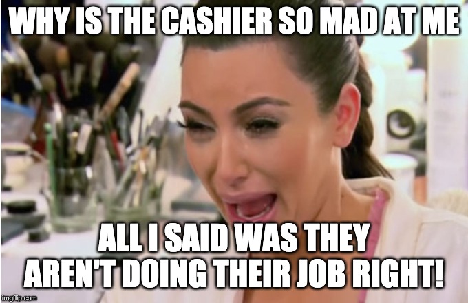 Kim Kardashian Crying | WHY IS THE CASHIER SO MAD AT ME; ALL I SAID WAS THEY AREN'T DOING THEIR JOB RIGHT! | image tagged in kim kardashian crying | made w/ Imgflip meme maker