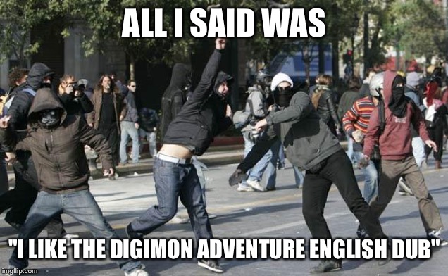 rioters | ALL I SAID WAS; "I LIKE THE DIGIMON ADVENTURE ENGLISH DUB" | image tagged in rioters | made w/ Imgflip meme maker