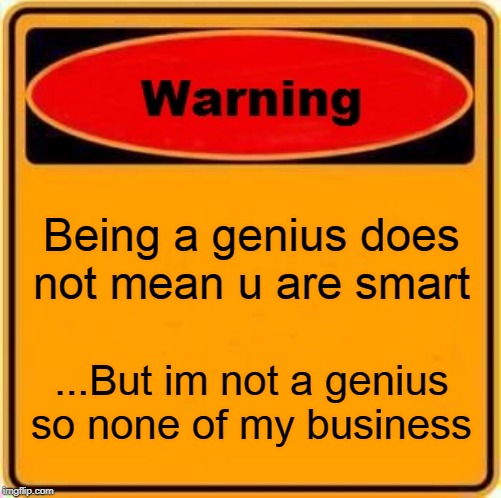 yeah yeah, this dudes got a point | Being a genius does not mean u are smart; ...But im not a genius so none of my business | image tagged in memes,warning sign | made w/ Imgflip meme maker