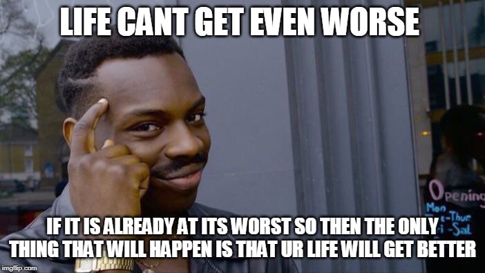 well...yeah
(dont give up its not worth it) | LIFE CANT GET EVEN WORSE; IF IT IS ALREADY AT ITS WORST SO THEN THE ONLY THING THAT WILL HAPPEN IS THAT UR LIFE WILL GET BETTER | image tagged in memes,roll safe think about it | made w/ Imgflip meme maker