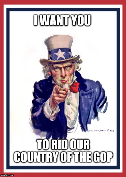 Uncle Same Wants You | I WANT YOU; TO RID OUR COUNTRY OF THE GOP | image tagged in uncle same wants you | made w/ Imgflip meme maker