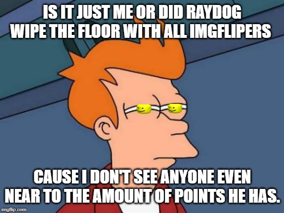 Raydog is the champion, hail Raydog king of Imgflip! | IS IT JUST ME OR DID RAYDOG WIPE THE FLOOR WITH ALL IMGFLIPERS; CAUSE I DON'T SEE ANYONE EVEN NEAR TO THE AMOUNT OF POINTS HE HAS. | image tagged in memes,futurama fry | made w/ Imgflip meme maker