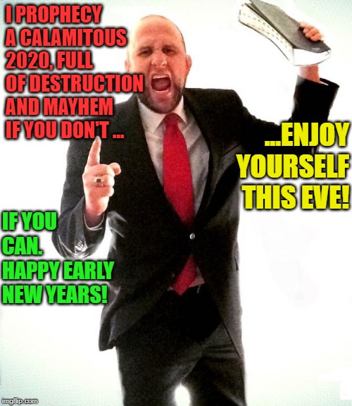 Angry Preacher | I PROPHECY A CALAMITOUS 2020, FULL OF DESTRUCTION AND MAYHEM IF YOU DON'T ... ...ENJOY YOURSELF THIS EVE! IF YOU CAN.  HAPPY EARLY NEW YEARS! | image tagged in angry preacher,happy new year,memes | made w/ Imgflip meme maker