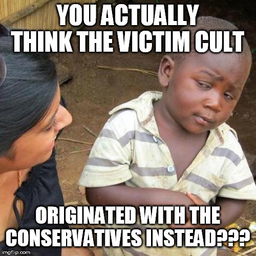 Third World Skeptical Kid Meme | YOU ACTUALLY THINK THE VICTIM CULT ORIGINATED WITH THE CONSERVATIVES INSTEAD??? | image tagged in memes,third world skeptical kid | made w/ Imgflip meme maker
