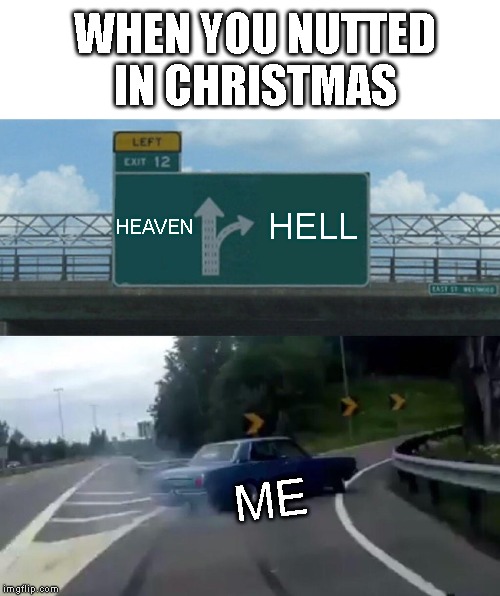 Left Exit 12 Off Ramp Meme | WHEN YOU NUTTED IN CHRISTMAS; HEAVEN; HELL; ME | image tagged in memes,left exit 12 off ramp | made w/ Imgflip meme maker