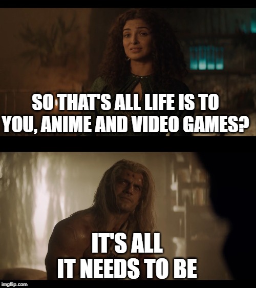 SO THAT'S ALL LIFE IS TO YOU, ANIME AND VIDEO GAMES? IT'S ALL IT NEEDS TO BE | made w/ Imgflip meme maker