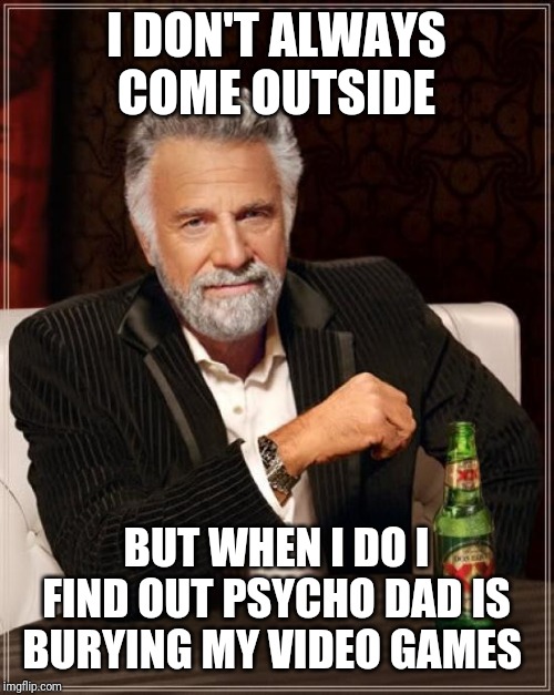 An unfinished meme idea from bigbrudda . Boom jus cracked the code | I DON'T ALWAYS COME OUTSIDE; BUT WHEN I DO I FIND OUT PSYCHO DAD IS BURYING MY VIDEO GAMES | image tagged in memes,the most interesting man in the world,mcjuggernuggets,funny memes,funny | made w/ Imgflip meme maker