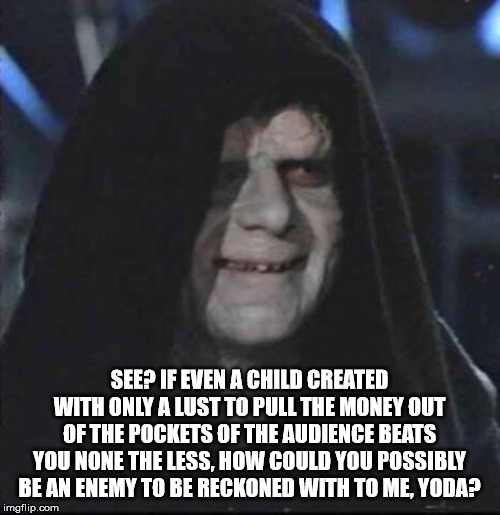 Sidious Error Meme | SEE? IF EVEN A CHILD CREATED WITH ONLY A LUST TO PULL THE MONEY OUT OF THE POCKETS OF THE AUDIENCE BEATS YOU NONE THE LESS, HOW COULD YOU PO | image tagged in memes,sidious error | made w/ Imgflip meme maker