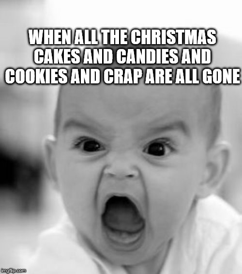 Angry Baby | WHEN ALL THE CHRISTMAS CAKES AND CANDIES AND COOKIES AND CRAP ARE ALL GONE | image tagged in memes,angry baby | made w/ Imgflip meme maker