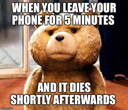 TED Meme | WHEN YOU LEAVE YOUR PHONE FOR 5 MINUTES; AND IT DIES SHORTLY AFTERWARDS | image tagged in memes,ted | made w/ Imgflip meme maker