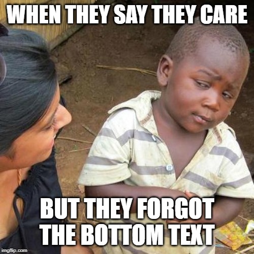 Third World Skeptical Kid Meme | WHEN THEY SAY THEY CARE; BUT THEY FORGOT THE BOTTOM TEXT | image tagged in memes,third world skeptical kid | made w/ Imgflip meme maker
