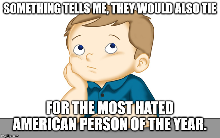 Thinking boy | SOMETHING TELLS ME, THEY WOULD ALSO TIE FOR THE MOST HATED AMERICAN PERSON OF THE YEAR. | image tagged in thinking boy | made w/ Imgflip meme maker