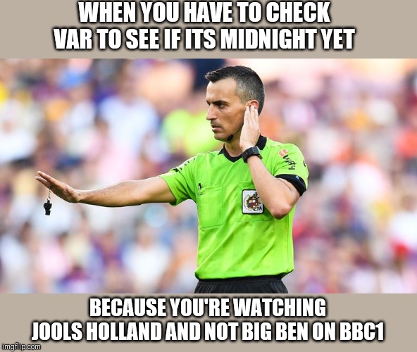 VAR wait | WHEN YOU HAVE TO CHECK VAR TO SEE IF ITS MIDNIGHT YET; BECAUSE YOU'RE WATCHING JOOLS HOLLAND AND NOT BIG BEN ON BBC1 | image tagged in var wait | made w/ Imgflip meme maker
