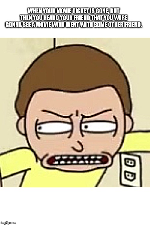 Morty’s Suspecting Face | WHEN YOUR MOVIE TICKET IS GONE, BUT THEN YOU HEARD YOUR FRIEND THAT YOU WERE GONNA SEE A MOVIE WITH WENT WITH SOME OTHER FRIEND. | image tagged in mortys suspecting face | made w/ Imgflip meme maker