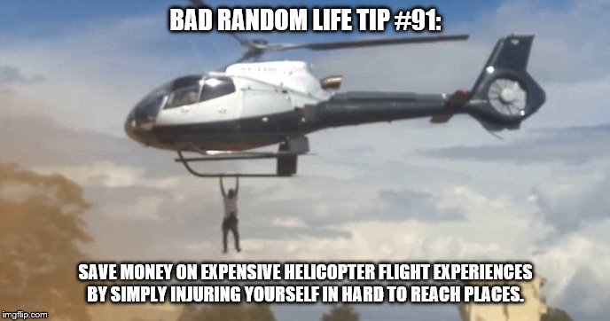 Helicopter | BAD RANDOM LIFE TIP #91:; SAVE MONEY ON EXPENSIVE HELICOPTER FLIGHT EXPERIENCES BY SIMPLY INJURING YOURSELF IN HARD TO REACH PLACES. | image tagged in helicopter | made w/ Imgflip meme maker