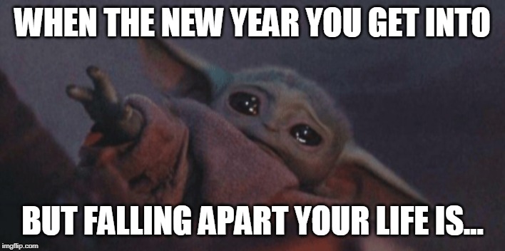 Baby yoda cry | WHEN THE NEW YEAR YOU GET INTO; BUT FALLING APART YOUR LIFE IS... | image tagged in baby yoda cry | made w/ Imgflip meme maker