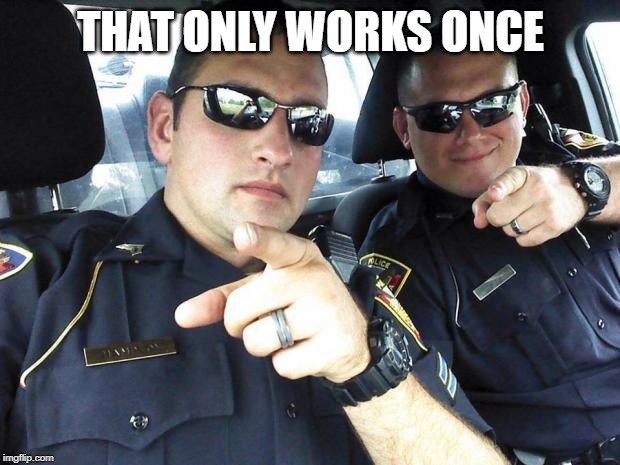 Cops | THAT ONLY WORKS ONCE | image tagged in cops | made w/ Imgflip meme maker
