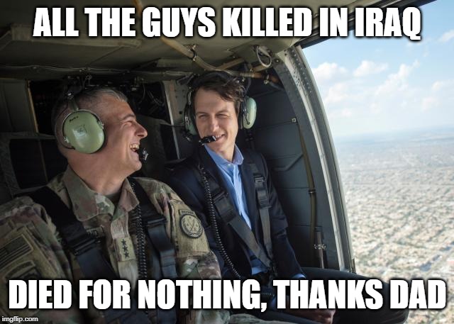 Now we lost Iraq again | ALL THE GUYS KILLED IN IRAQ; DIED FOR NOTHING, THANKS DAD | image tagged in jared kushner iraq helicopter,memes,politics,maga,impeach trump | made w/ Imgflip meme maker