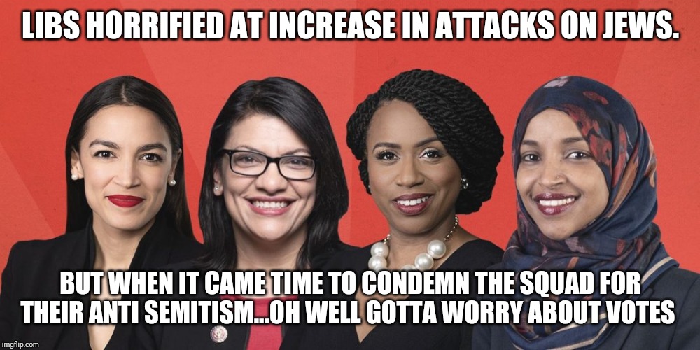 Anti Semitic Squad...Direct connection to attacks on Jews by People of Color | LIBS HORRIFIED AT INCREASE IN ATTACKS ON JEWS. BUT WHEN IT CAME TIME TO CONDEMN THE SQUAD FOR THEIR ANTI SEMITISM...OH WELL GOTTA WORRY ABOUT VOTES | image tagged in the truth,liberal logic,special kind of stupid,aoc,nancy pelosi wtf,maga | made w/ Imgflip meme maker