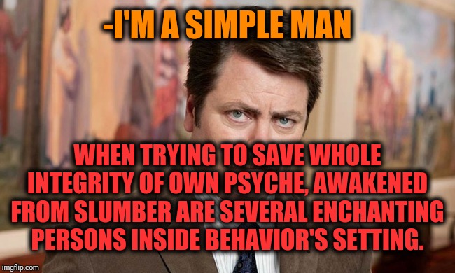 -Dismissing separately mood. | -I'M A SIMPLE MAN; WHEN TRYING TO SAVE WHOLE INTEGRITY OF OWN PSYCHE, AWAKENED FROM SLUMBER ARE SEVERAL ENCHANTING PERSONS INSIDE BEHAVIOR'S SETTING. | image tagged in i'm a simple man,ron swanson,imgflip,the great awakening,the first person to,understand | made w/ Imgflip meme maker