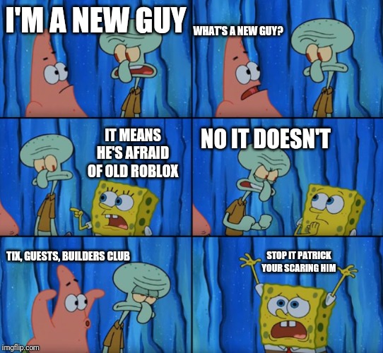 Stop it Patrick, you're scaring him! (Correct text boxes) | WHAT'S A NEW GUY? I'M A NEW GUY; IT MEANS HE'S AFRAID OF OLD ROBLOX; NO IT DOESN'T; STOP IT PATRICK YOUR SCARING HIM; TIX, GUESTS, BUILDERS CLUB | image tagged in stop it patrick you're scaring him correct text boxes,spongebob,roblox,memes | made w/ Imgflip meme maker