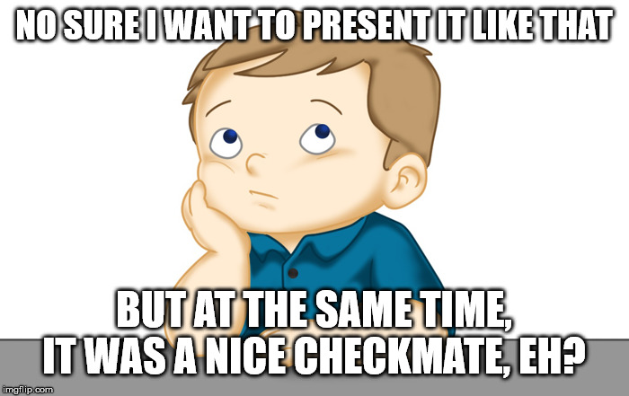 Thinking boy | NO SURE I WANT TO PRESENT IT LIKE THAT BUT AT THE SAME TIME, IT WAS A NICE CHECKMATE, EH? | image tagged in thinking boy | made w/ Imgflip meme maker