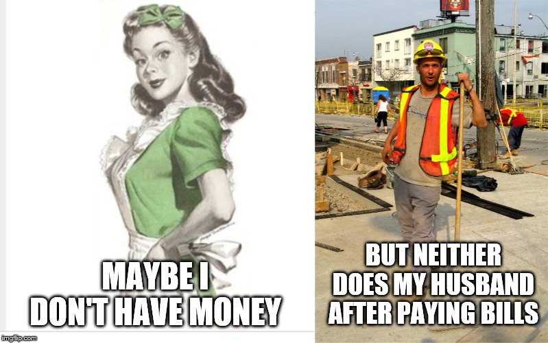 BUT NEITHER DOES MY HUSBAND AFTER PAYING BILLS; MAYBE I DON'T HAVE MONEY | image tagged in 50's housewife,construction worker | made w/ Imgflip meme maker