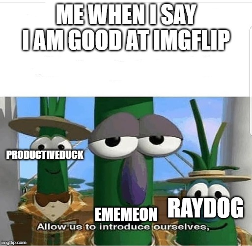 Allow us to introduce ourselves | ME WHEN I SAY I AM GOOD AT IMGFLIP; PRODUCTIVEDUCK; EMEMEON; RAYDOG | image tagged in allow us to introduce ourselves | made w/ Imgflip meme maker