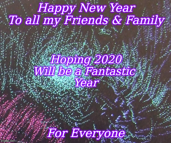 Happy New Year | Happy New Year
To all my Friends & Family; Hoping 2020
Will be a Fantastic 
Year; For Everyone | image tagged in happy new year,memes | made w/ Imgflip meme maker