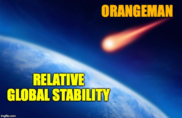 Orangemanbad. | ORANGEMAN; RELATIVE GLOBAL STABILITY | image tagged in meteorite,memes,trump,orangemanbad | made w/ Imgflip meme maker