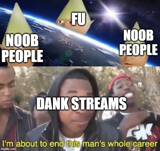 FU; NOOB PEOPLE; NOOB PEOPLE; DANK STREAMS | image tagged in dank memes,im about to end this mans whole career | made w/ Imgflip meme maker