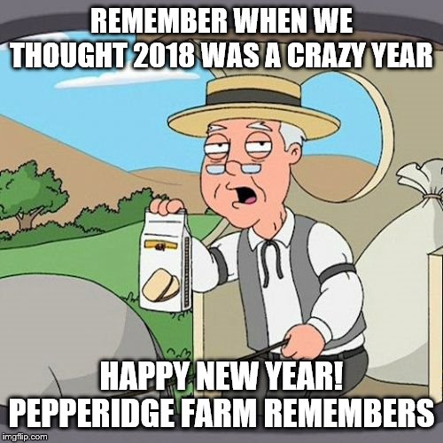 Pepperidge Farm Remembers | REMEMBER WHEN WE THOUGHT 2018 WAS A CRAZY YEAR; HAPPY NEW YEAR! PEPPERIDGE FARM REMEMBERS | image tagged in memes,pepperidge farm remembers | made w/ Imgflip meme maker