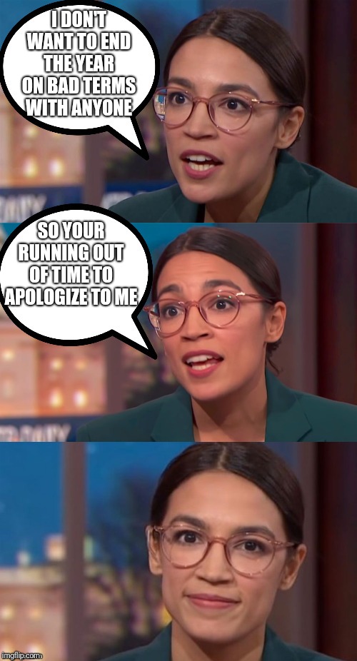aoc dialog | I DON'T WANT TO END THE YEAR ON BAD TERMS WITH ANYONE; SO YOUR RUNNING OUT OF TIME TO APOLOGIZE TO ME | image tagged in aoc dialog | made w/ Imgflip meme maker