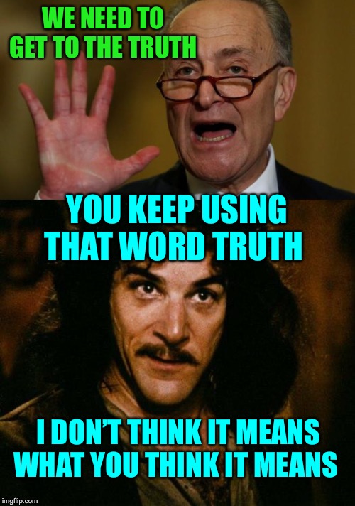 He wouldn’t know the truth even if it slapped him in the face | WE NEED TO GET TO THE TRUTH; YOU KEEP USING THAT WORD TRUTH; I DON’T THINK IT MEANS WHAT YOU THINK IT MEANS | image tagged in chuck schumer,pants are on fire | made w/ Imgflip meme maker