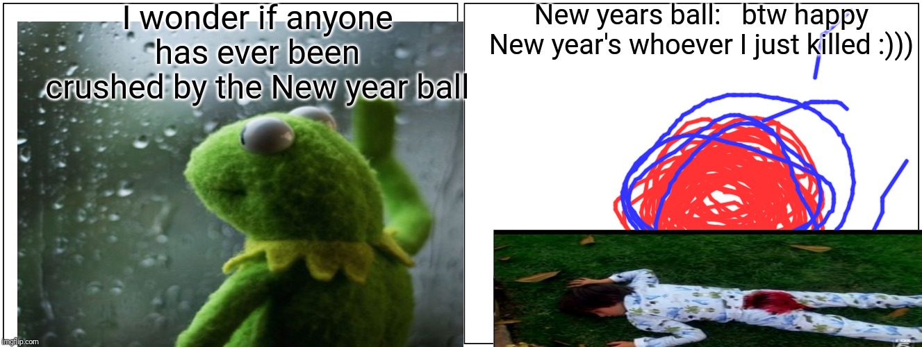 Blank Comic Panel 2x1 Meme | I wonder if anyone has ever been crushed by the New year ball; New years ball:   btw happy New year's whoever I just killed :))) | image tagged in memes,blank comic panel 2x1 | made w/ Imgflip meme maker