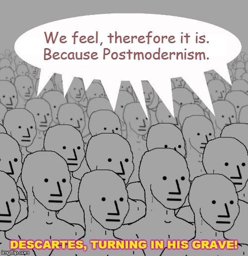 Anti-Reasonists | We feel, therefore it is.
Because Postmodernism. DESCARTES, TURNING IN HIS GRAVE! | image tagged in npc,philosophy,leftists,political memes,idiocracy,delusional | made w/ Imgflip meme maker